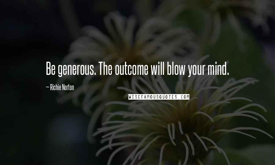 Richie Norton Quotes: Be generous. The outcome will blow your mind.