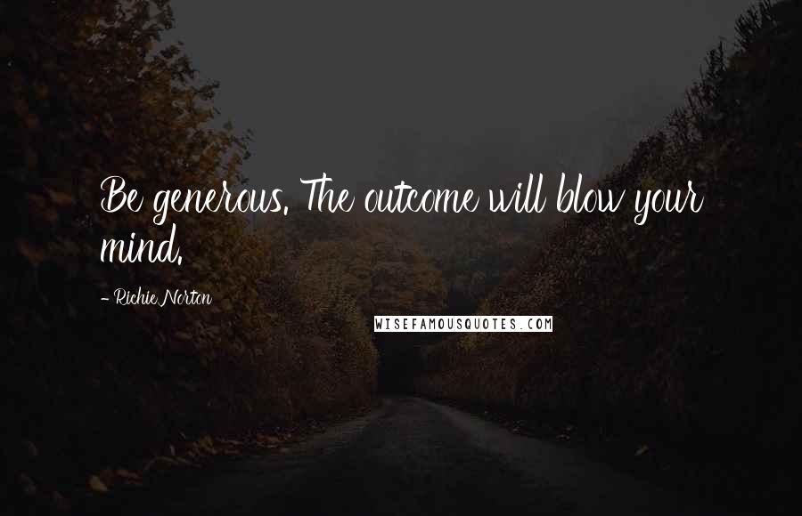 Richie Norton Quotes: Be generous. The outcome will blow your mind.