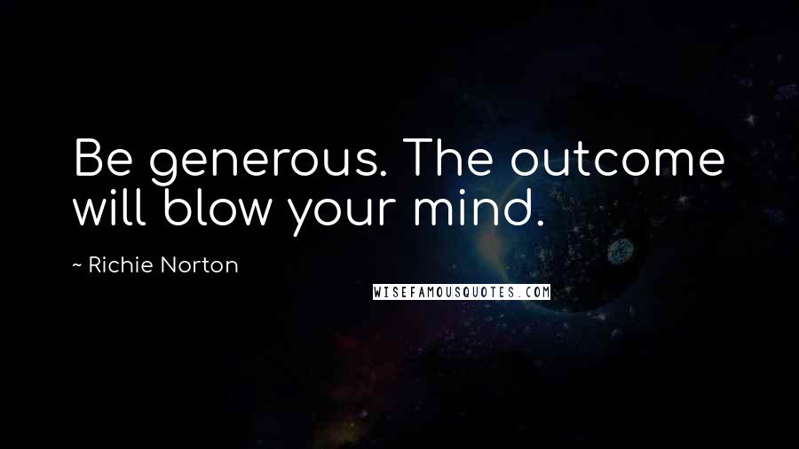 Richie Norton Quotes: Be generous. The outcome will blow your mind.