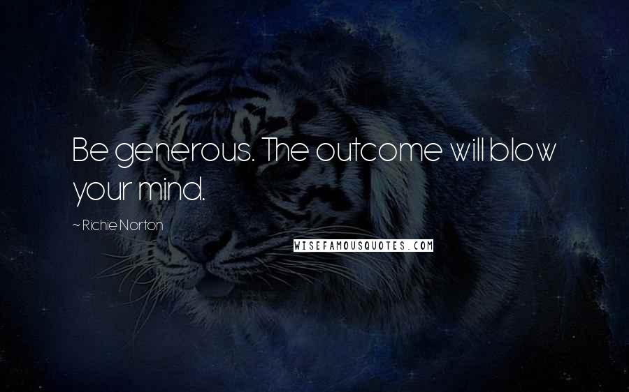 Richie Norton Quotes: Be generous. The outcome will blow your mind.