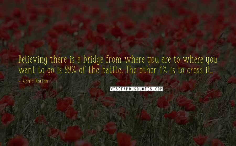 Richie Norton Quotes: Believing there is a bridge from where you are to where you want to go is 99% of the battle. The other 1% is to cross it.