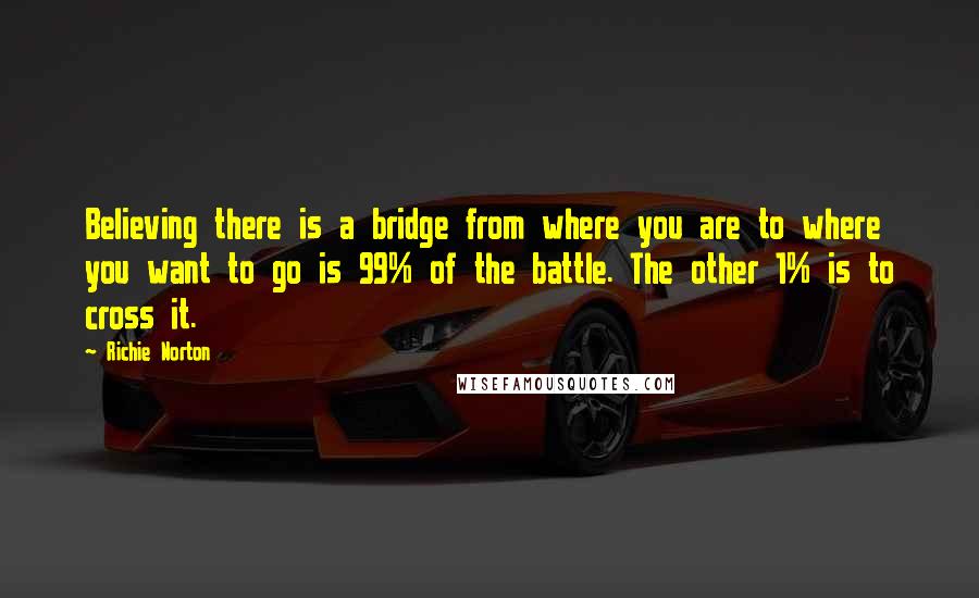 Richie Norton Quotes: Believing there is a bridge from where you are to where you want to go is 99% of the battle. The other 1% is to cross it.