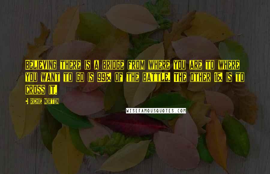 Richie Norton Quotes: Believing there is a bridge from where you are to where you want to go is 99% of the battle. The other 1% is to cross it.