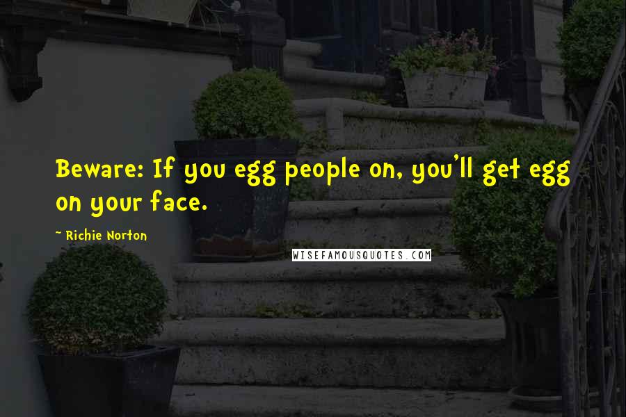 Richie Norton Quotes: Beware: If you egg people on, you'll get egg on your face.