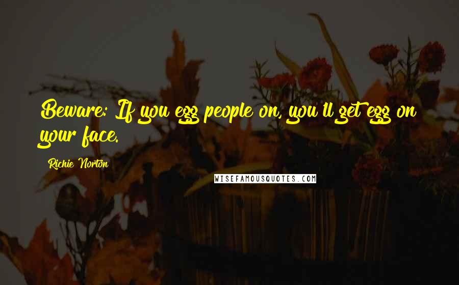 Richie Norton Quotes: Beware: If you egg people on, you'll get egg on your face.