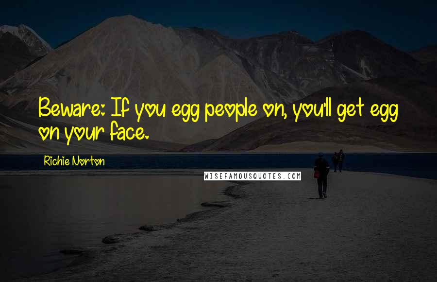 Richie Norton Quotes: Beware: If you egg people on, you'll get egg on your face.