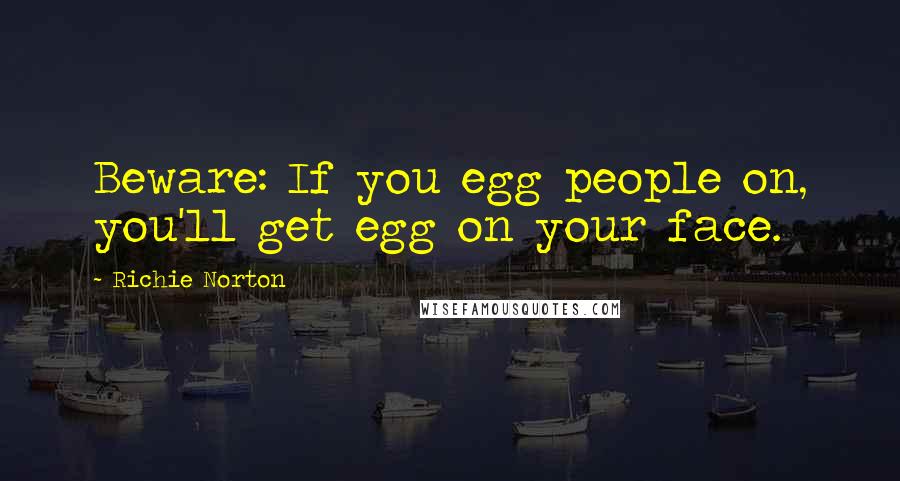 Richie Norton Quotes: Beware: If you egg people on, you'll get egg on your face.