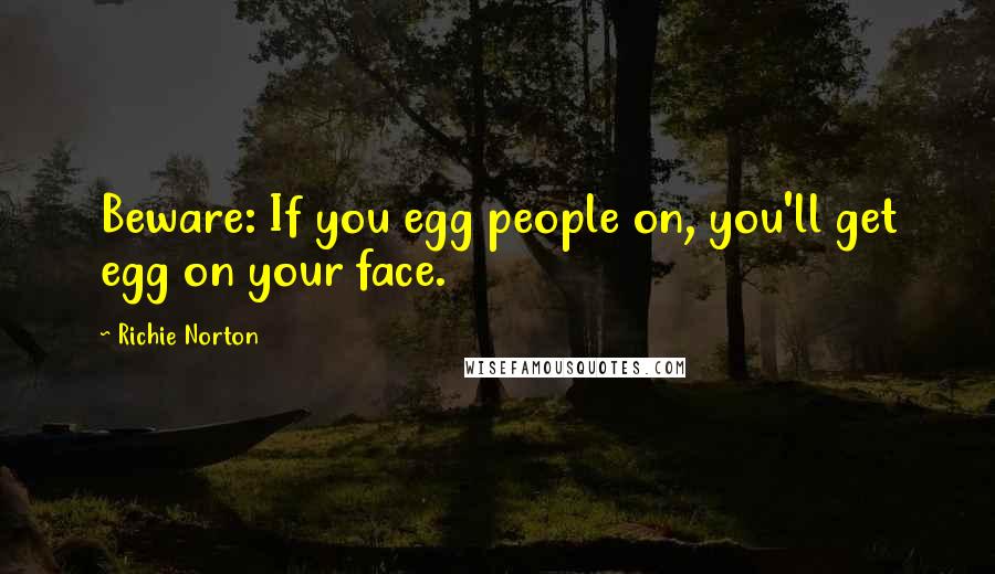 Richie Norton Quotes: Beware: If you egg people on, you'll get egg on your face.
