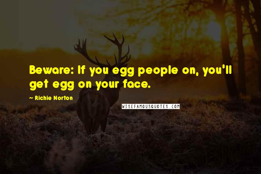 Richie Norton Quotes: Beware: If you egg people on, you'll get egg on your face.