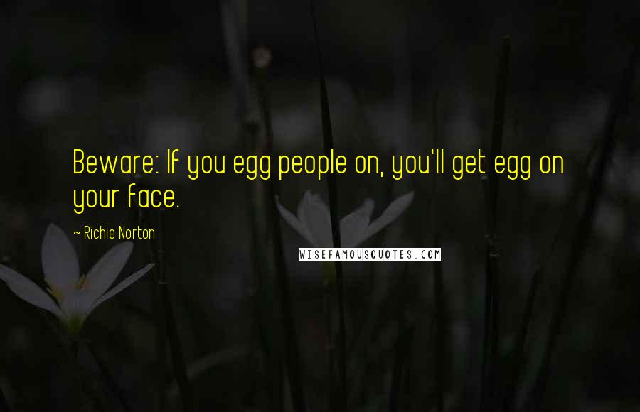 Richie Norton Quotes: Beware: If you egg people on, you'll get egg on your face.