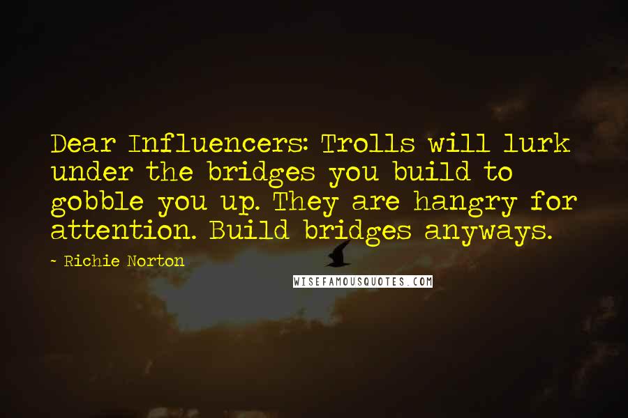 Richie Norton Quotes: Dear Influencers: Trolls will lurk under the bridges you build to gobble you up. They are hangry for attention. Build bridges anyways.