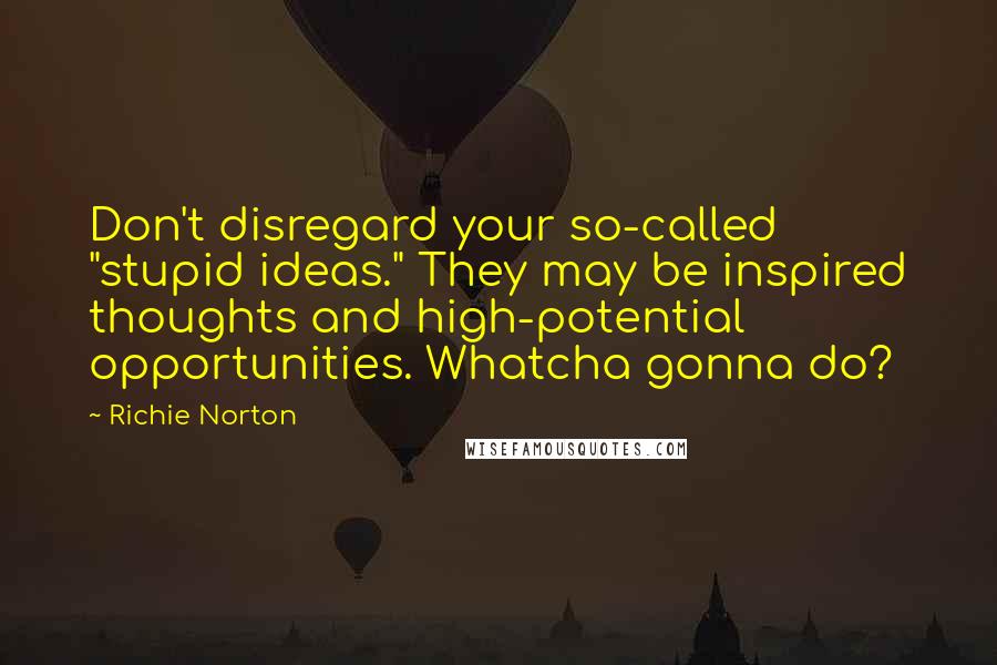 Richie Norton Quotes: Don't disregard your so-called "stupid ideas." They may be inspired thoughts and high-potential opportunities. Whatcha gonna do?