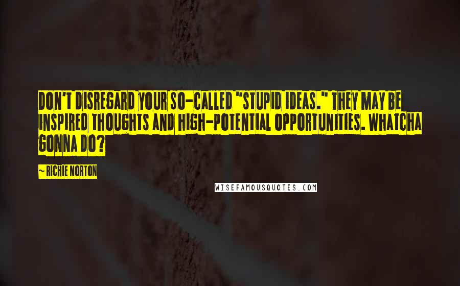 Richie Norton Quotes: Don't disregard your so-called "stupid ideas." They may be inspired thoughts and high-potential opportunities. Whatcha gonna do?