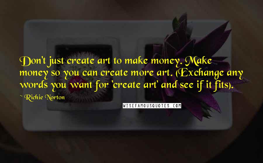 Richie Norton Quotes: Don't just create art to make money. Make money so you can create more art. (Exchange any words you want for 'create art' and see if it fits).