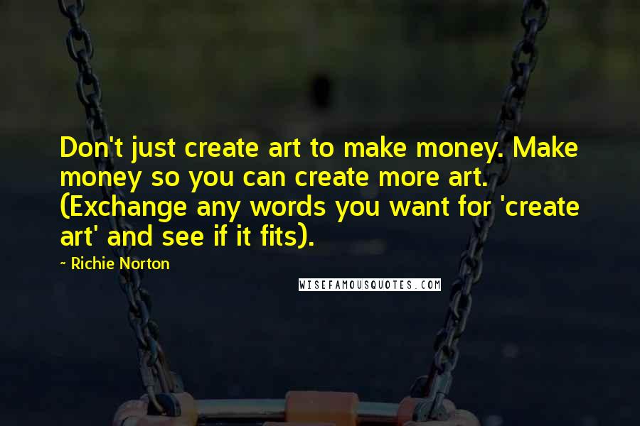 Richie Norton Quotes: Don't just create art to make money. Make money so you can create more art. (Exchange any words you want for 'create art' and see if it fits).