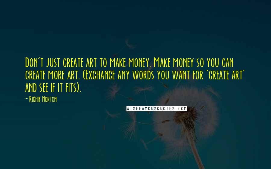 Richie Norton Quotes: Don't just create art to make money. Make money so you can create more art. (Exchange any words you want for 'create art' and see if it fits).
