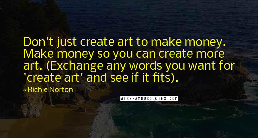 Richie Norton Quotes: Don't just create art to make money. Make money so you can create more art. (Exchange any words you want for 'create art' and see if it fits).