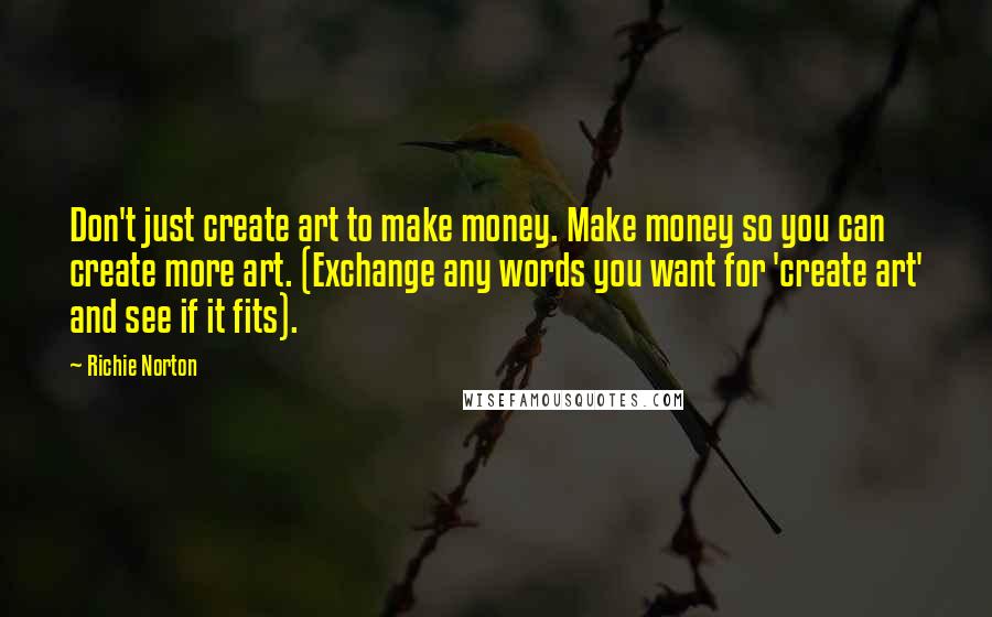 Richie Norton Quotes: Don't just create art to make money. Make money so you can create more art. (Exchange any words you want for 'create art' and see if it fits).