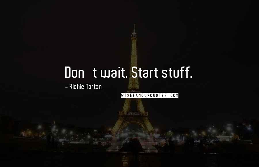 Richie Norton Quotes: Don't wait. Start stuff.