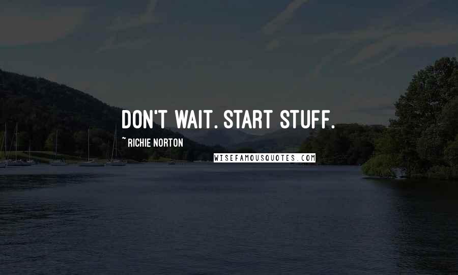 Richie Norton Quotes: Don't wait. Start stuff.