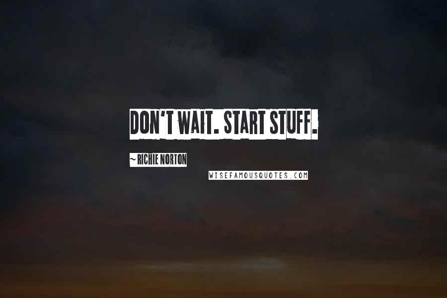 Richie Norton Quotes: Don't wait. Start stuff.