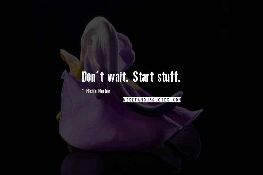 Richie Norton Quotes: Don't wait. Start stuff.