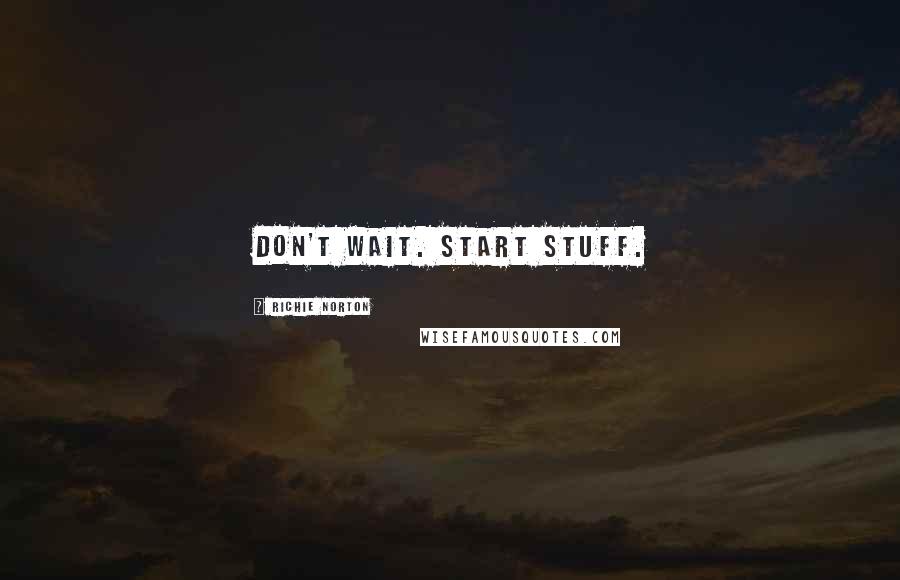 Richie Norton Quotes: Don't wait. Start stuff.