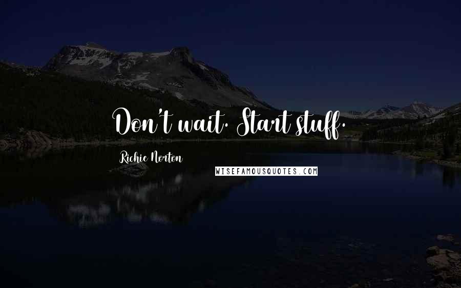 Richie Norton Quotes: Don't wait. Start stuff.