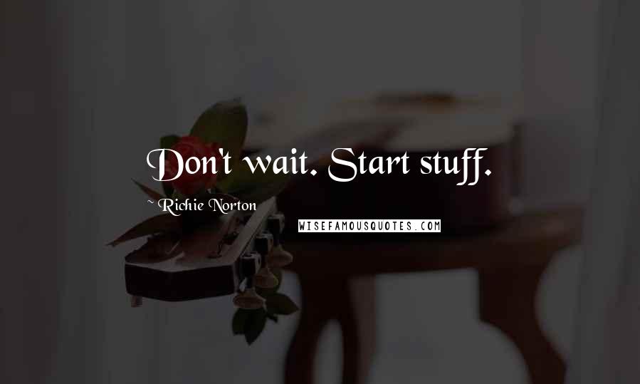 Richie Norton Quotes: Don't wait. Start stuff.