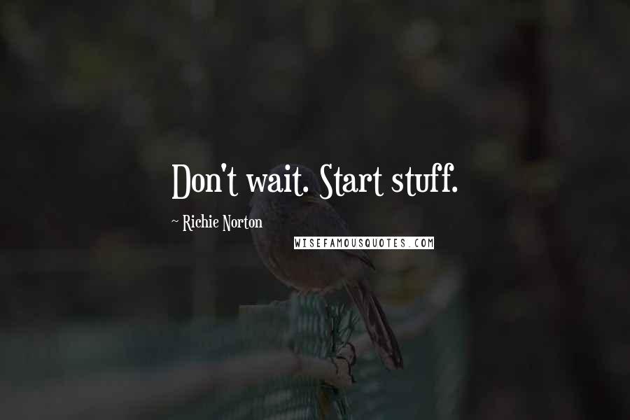 Richie Norton Quotes: Don't wait. Start stuff.