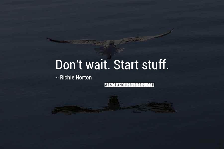 Richie Norton Quotes: Don't wait. Start stuff.