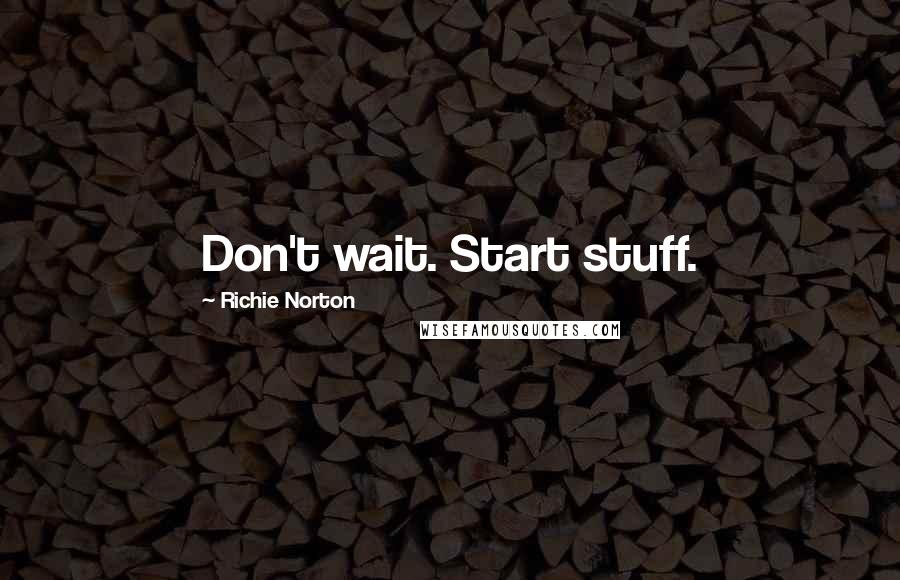 Richie Norton Quotes: Don't wait. Start stuff.