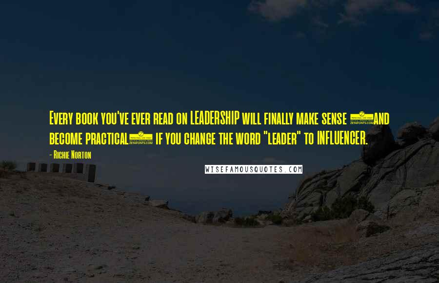 Richie Norton Quotes: Every book you've ever read on LEADERSHIP will finally make sense (and become practical) if you change the word "leader" to INFLUENCER.