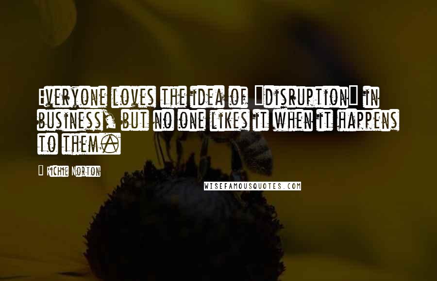 Richie Norton Quotes: Everyone loves the idea of "disruption" in business, but no one likes it when it happens to them.