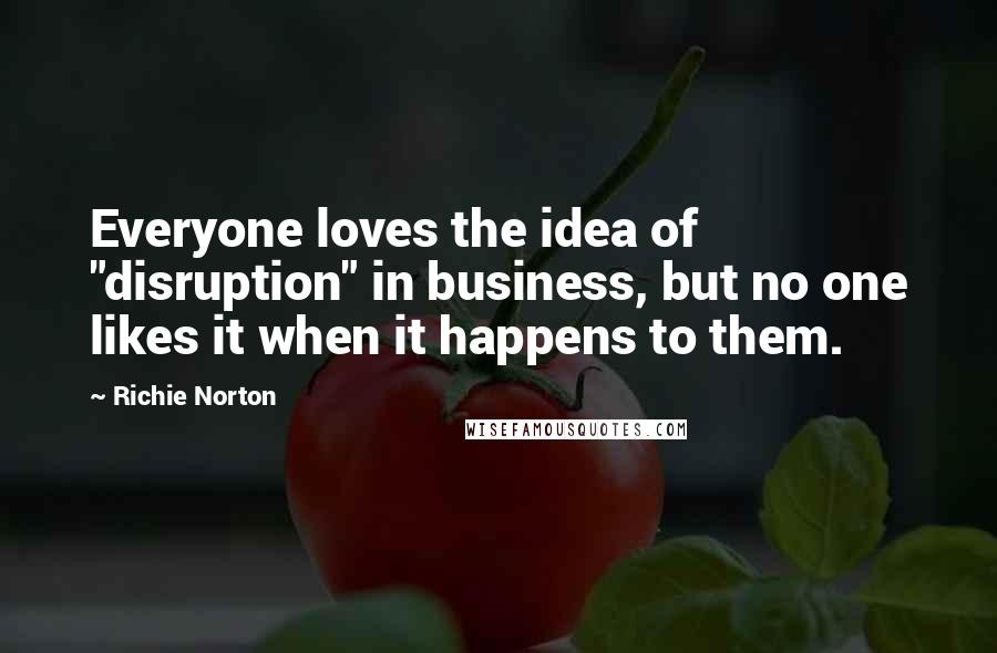 Richie Norton Quotes: Everyone loves the idea of "disruption" in business, but no one likes it when it happens to them.