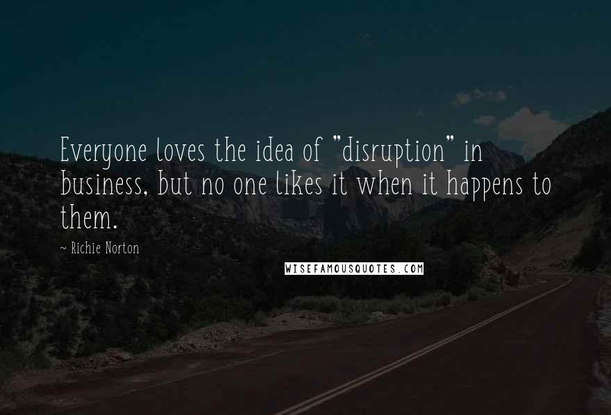 Richie Norton Quotes: Everyone loves the idea of "disruption" in business, but no one likes it when it happens to them.