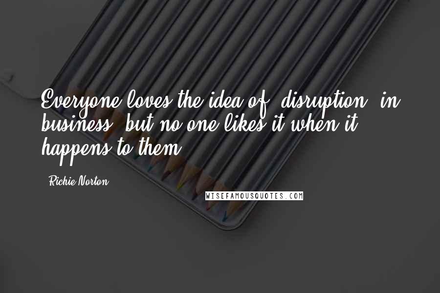 Richie Norton Quotes: Everyone loves the idea of "disruption" in business, but no one likes it when it happens to them.