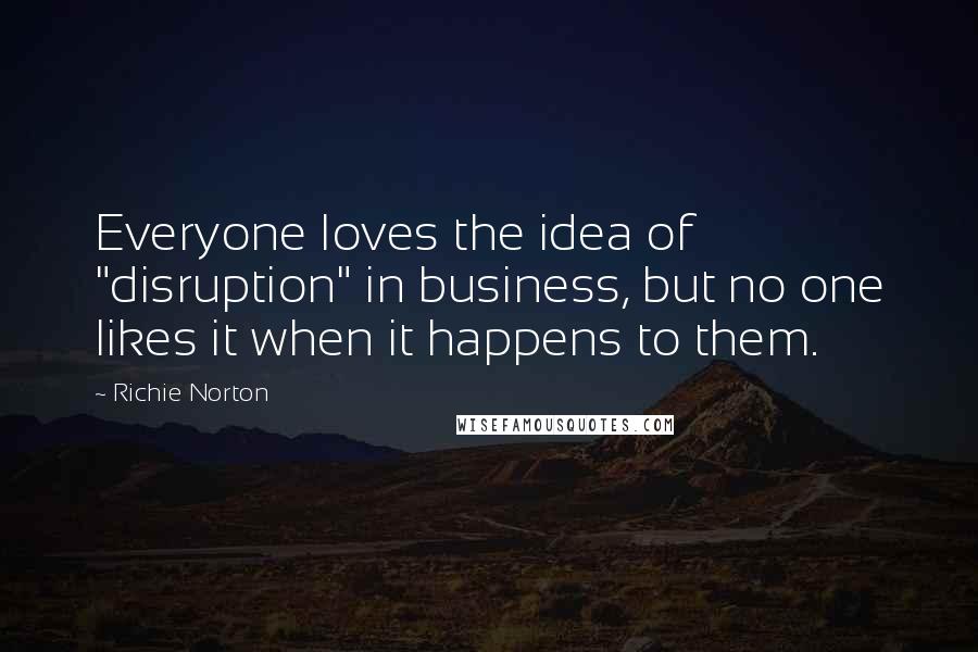 Richie Norton Quotes: Everyone loves the idea of "disruption" in business, but no one likes it when it happens to them.