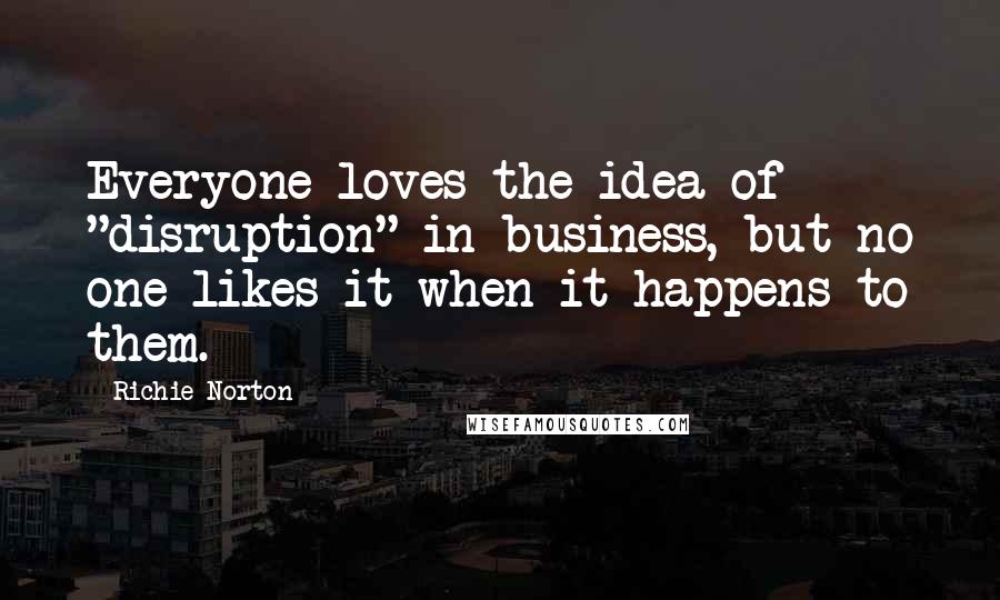 Richie Norton Quotes: Everyone loves the idea of "disruption" in business, but no one likes it when it happens to them.