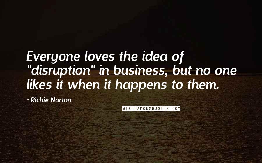 Richie Norton Quotes: Everyone loves the idea of "disruption" in business, but no one likes it when it happens to them.