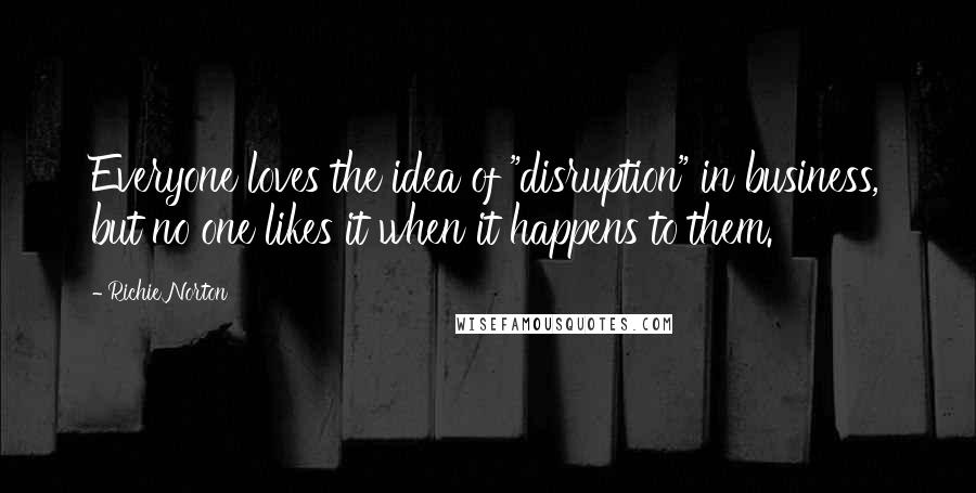 Richie Norton Quotes: Everyone loves the idea of "disruption" in business, but no one likes it when it happens to them.