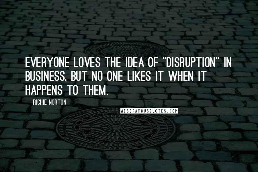 Richie Norton Quotes: Everyone loves the idea of "disruption" in business, but no one likes it when it happens to them.