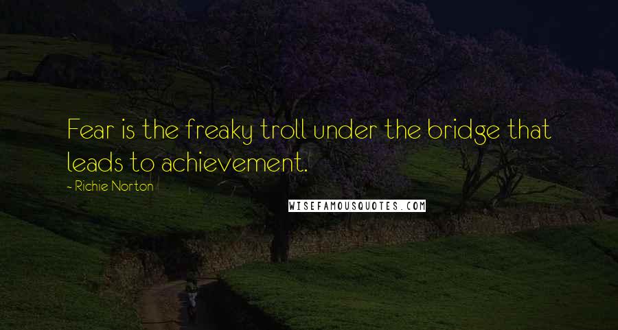 Richie Norton Quotes: Fear is the freaky troll under the bridge that leads to achievement.