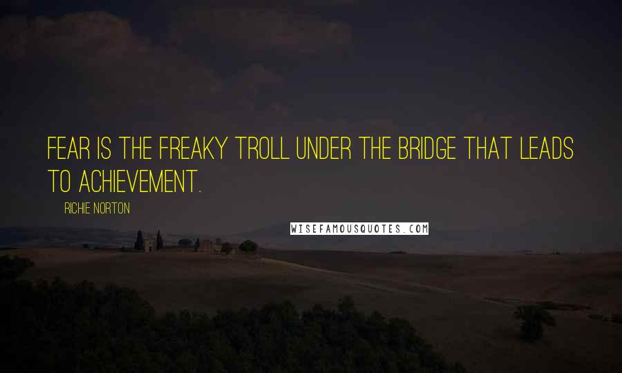 Richie Norton Quotes: Fear is the freaky troll under the bridge that leads to achievement.