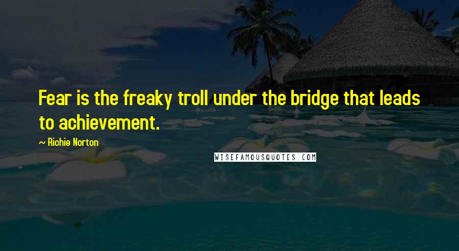 Richie Norton Quotes: Fear is the freaky troll under the bridge that leads to achievement.