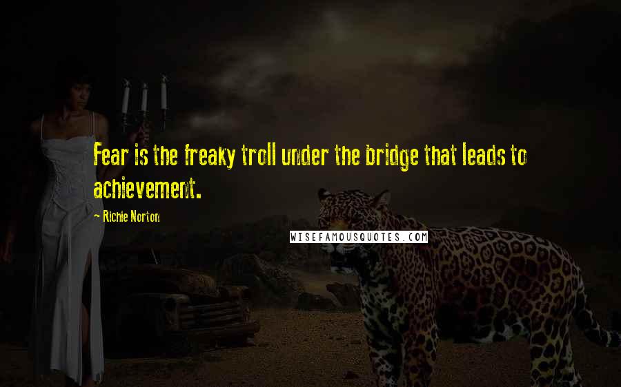 Richie Norton Quotes: Fear is the freaky troll under the bridge that leads to achievement.