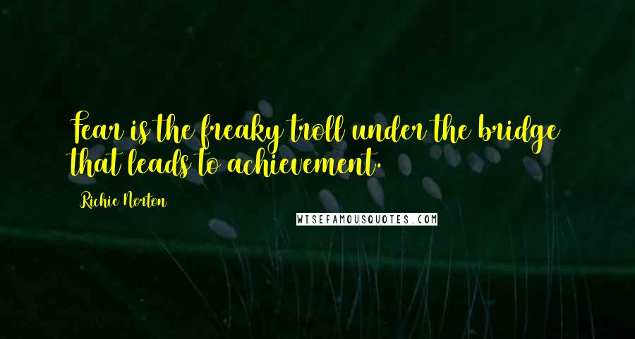 Richie Norton Quotes: Fear is the freaky troll under the bridge that leads to achievement.