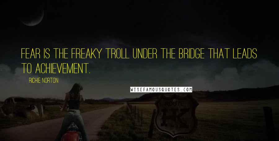 Richie Norton Quotes: Fear is the freaky troll under the bridge that leads to achievement.