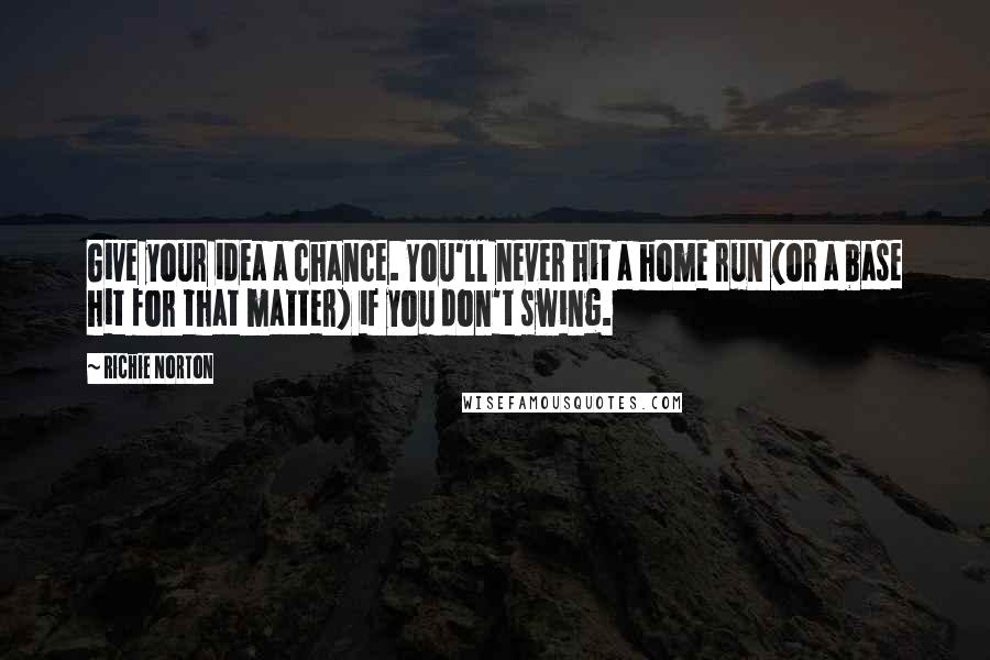 Richie Norton Quotes: Give your idea a chance. You'll never hit a home run (or a base hit for that matter) if you don't swing.