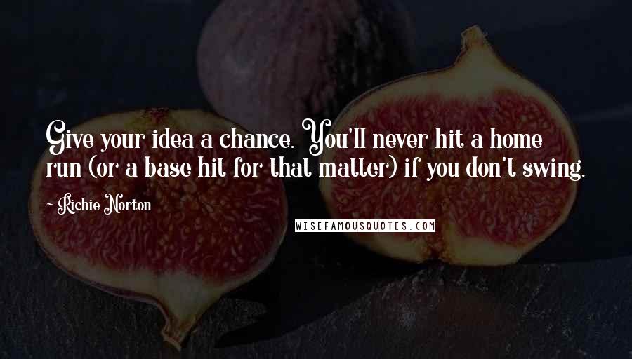 Richie Norton Quotes: Give your idea a chance. You'll never hit a home run (or a base hit for that matter) if you don't swing.